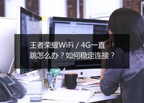 王者荣耀WiFi／4G一直跳怎么办？如何稳定连接？