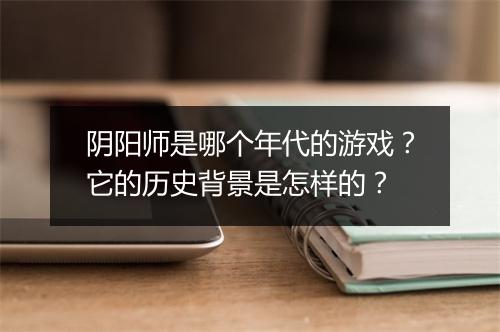 阴阳师是哪个年代的游戏？它的历史背景是怎样的？