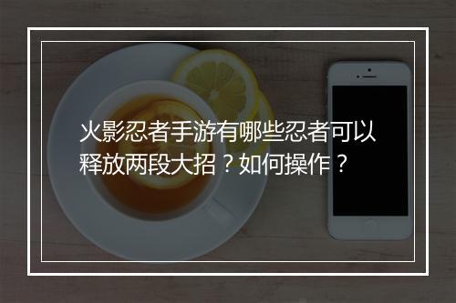 火影忍者手游有哪些忍者可以释放两段大招？如何操作？