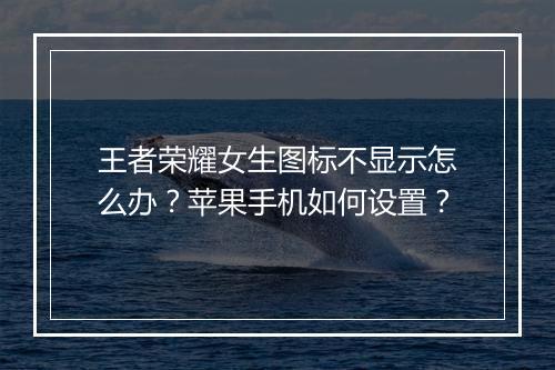 王者荣耀女生图标不显示怎么办？苹果手机如何设置？
