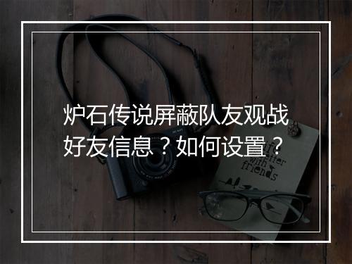 炉石传说屏蔽队友观战好友信息？如何设置？