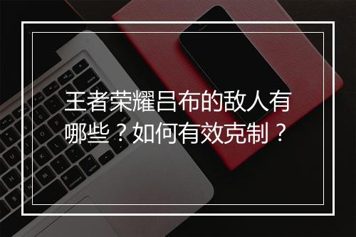 王者荣耀吕布的敌人有哪些？如何有效克制？