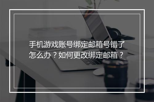 手机游戏账号绑定邮箱号错了怎么办？如何更改绑定邮箱？