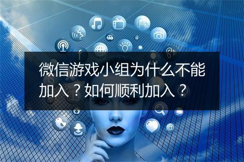 微信游戏小组为什么不能加入？如何顺利加入？