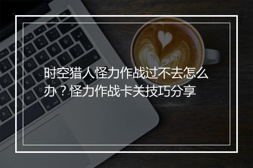 时空猎人怪力作战过不去怎么办？怪力作战卡关技巧分享