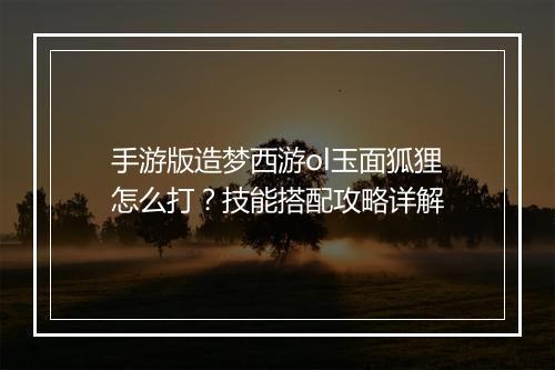 手游版造梦西游ol玉面狐狸怎么打？技能搭配攻略详解
