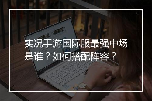 实况手游国际服最强中场是谁？如何搭配阵容？