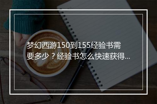 梦幻西游150到155经验书需要多少？经验书怎么快速获得？