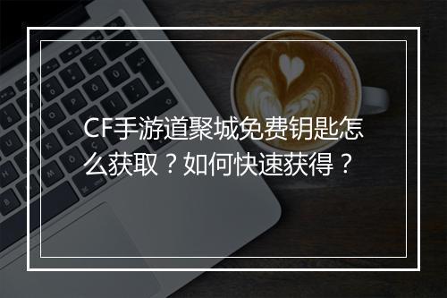 CF手游道聚城免费钥匙怎么获取？如何快速获得？