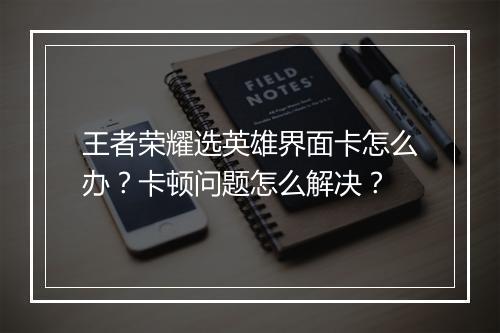 王者荣耀选英雄界面卡怎么办？卡顿问题怎么解决？
