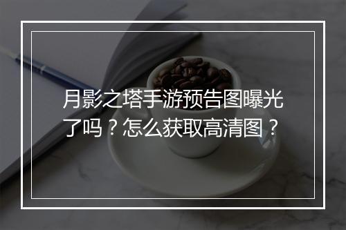 月影之塔手游预告图曝光了吗?怎么获取高清图?