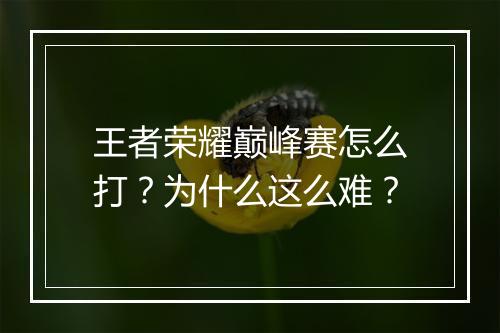王者荣耀巅峰赛怎么打？为什么这么难？