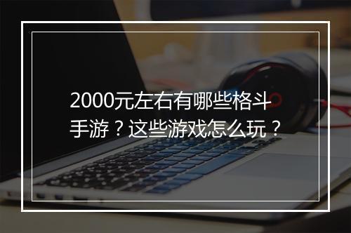 2000元左右有哪些格斗手游？这些游戏怎么玩？