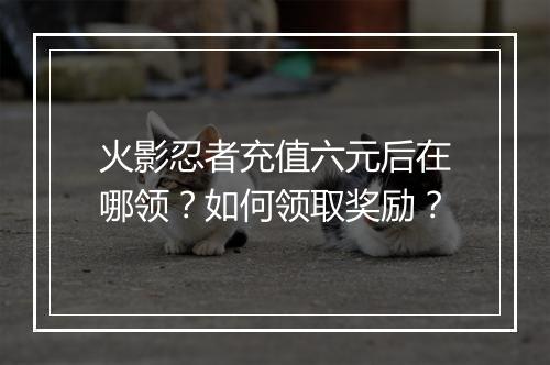 火影忍者充值六元后在哪领？如何领取奖励？