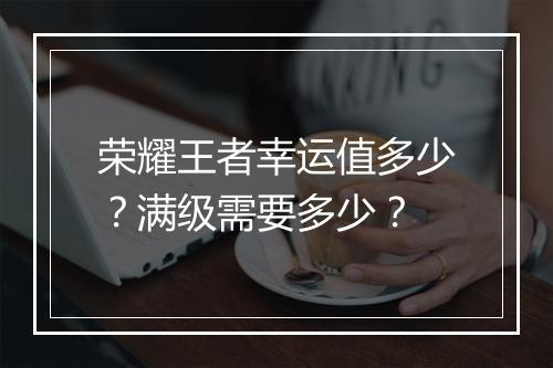 荣耀王者幸运值多少？满级需要多少？