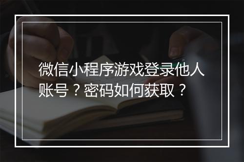 微信小程序游戏登录他人账号？密码如何获取？