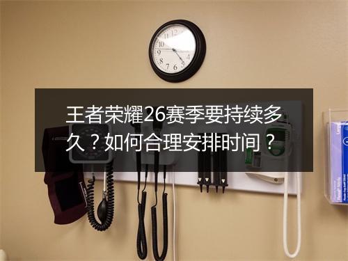 王者荣耀26赛季要持续多久？如何合理安排时间？