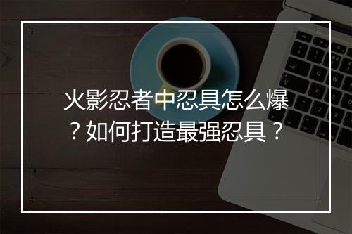 火影忍者中忍具怎么爆？如何打造最强忍具？