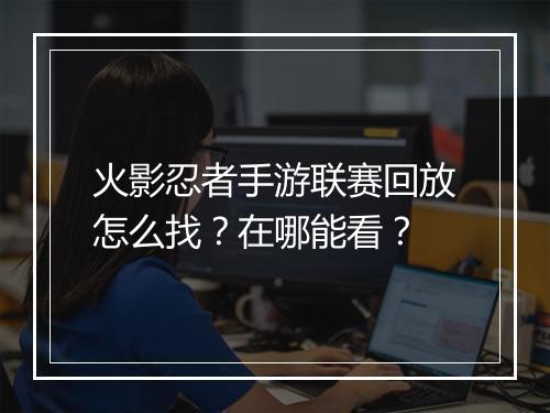 火影忍者手游联赛回放怎么找？在哪能看？
