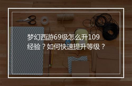 梦幻西游69级怎么升109经验？如何快速提升等级？