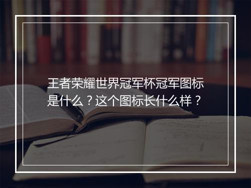 王者荣耀世界冠军杯冠军图标是什么？这个图标长什么样？