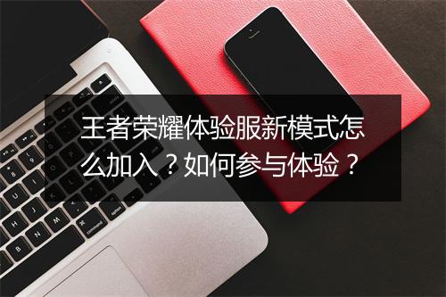 王者荣耀体验服新模式怎么加入？如何参与体验？