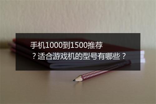 手机1000到1500推荐？适合游戏机的型号有哪些？