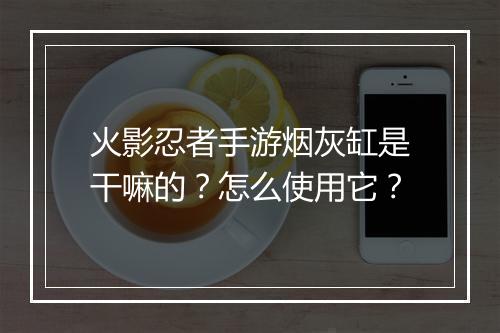 火影忍者手游烟灰缸是干嘛的？怎么使用它？