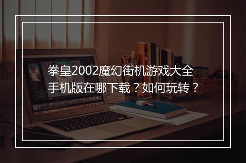 拳皇2002魔幻街机游戏大全手机版在哪下载？如何玩转？