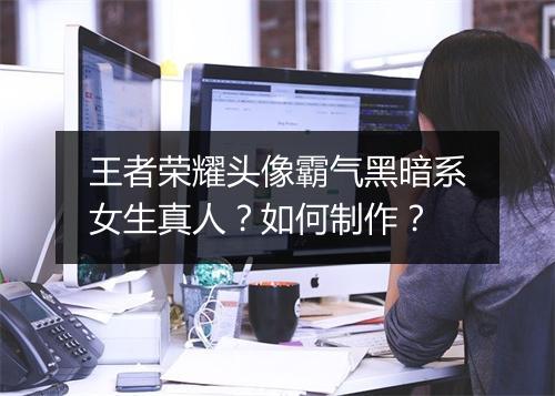 王者荣耀头像霸气黑暗系女生真人？如何制作？
