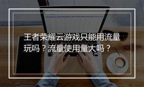 王者荣耀云游戏只能用流量玩吗？流量使用量大吗？
