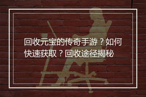 回收元宝的传奇手游？如何快速获取？回收途径揭秘