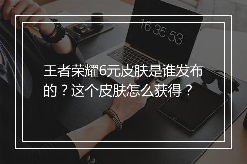 王者荣耀6元皮肤是谁发布的？这个皮肤怎么获得？