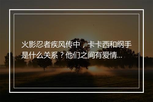 火影忍者疾风传中,卡卡西和纲手是什么关系?他们之间有爱情线吗?