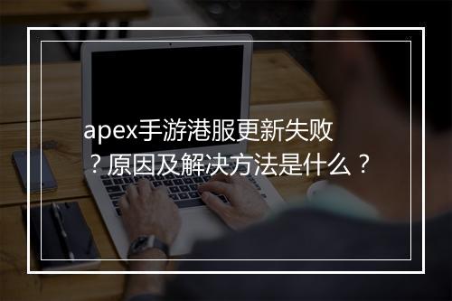 apex手游港服更新失败？原因及解决方法是什么？