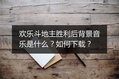 欢乐斗地主胜利后背景音乐是什么？如何下载？