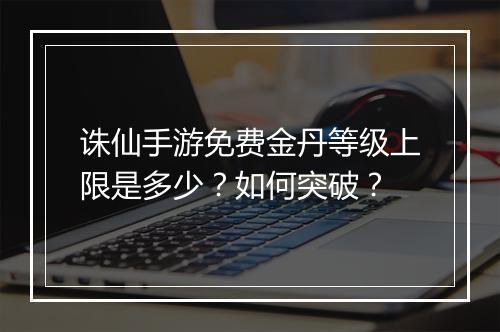诛仙手游免费金丹等级上限是多少？如何突破？