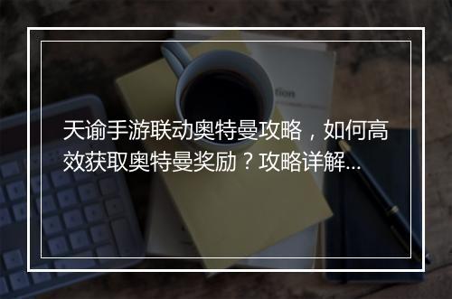 天谕手游联动奥特曼攻略，如何高效获取奥特曼奖励？攻略详解！