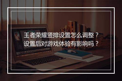 王者荣耀竖排设置怎么调整？设置后对游戏体验有影响吗？
