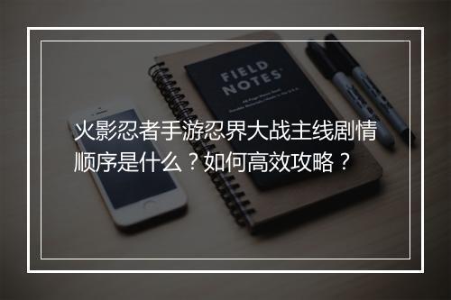 火影忍者手游忍界大战主线剧情顺序是什么？如何高效攻略？