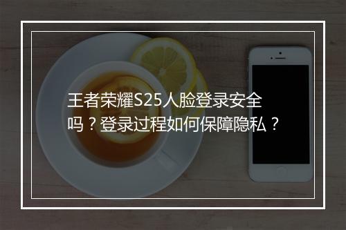 王者荣耀S25人脸登录安全吗？登录过程如何保障隐私？