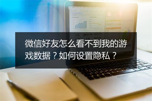 微信好友怎么看不到我的游戏数据？如何设置隐私？