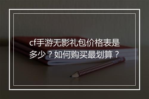 cf手游无影礼包价格表是多少？如何购买最划算？