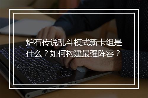 炉石传说乱斗模式新卡组是什么？如何构建最强阵容？