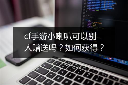 cf手游小喇叭可以别人赠送吗？如何获得？
