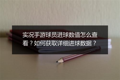 实况手游球员进球数值怎么查看？如何获取详细进球数据？