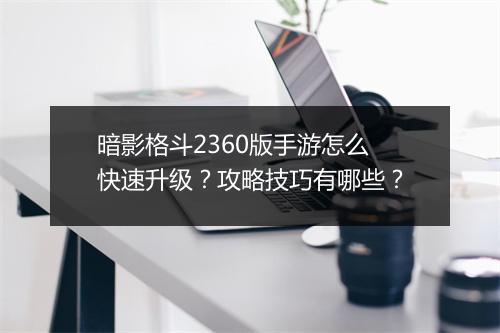 暗影格斗2360版手游怎么快速升级?攻略技巧有哪些?