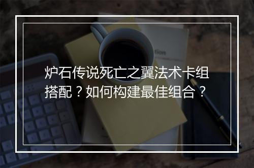 炉石传说死亡之翼法术卡组搭配？如何构建最佳组合？