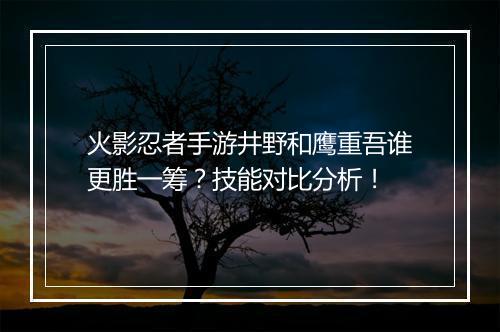 火影忍者手游井野和鹰重吾谁更胜一筹？技能对比分析！