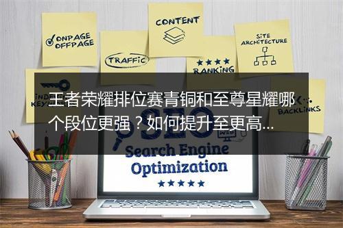 王者荣耀排位赛青铜和至尊星耀哪个段位更强?如何提升至更高段位?